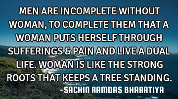MEN ARE INCOMPLETE WITHOUT WOMAN, TO COMPLETE THEM THAT A WOMAN PUTS HERSELF THROUGH SUFFERINGS & PA