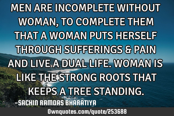 MEN ARE INCOMPLETE WITHOUT WOMAN, TO COMPLETE THEM THAT A WOMAN PUTS HERSELF THROUGH SUFFERINGS & PA