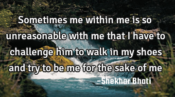 Sometimes me within me is so unreasonable with me that I have to challenge him to walk in my shoes