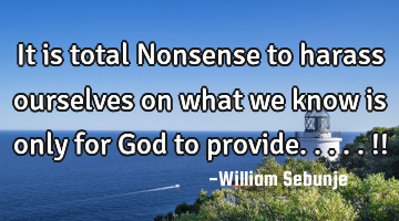It is total Nonsense to harass ourselves on what we know is only for God to provide.....!!