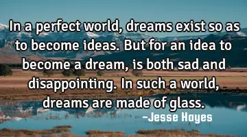 In a perfect world, dreams exist so as to become ideas. But for an idea to become a dream, is both