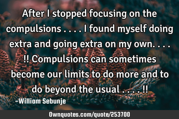 After i stopped focusing on the compulsions ....i found myself doing extra and going extra on my