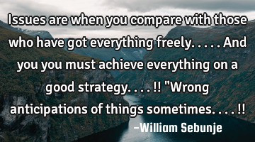 Issues are when you compare with those who have got everything freely.....and you you must achieve