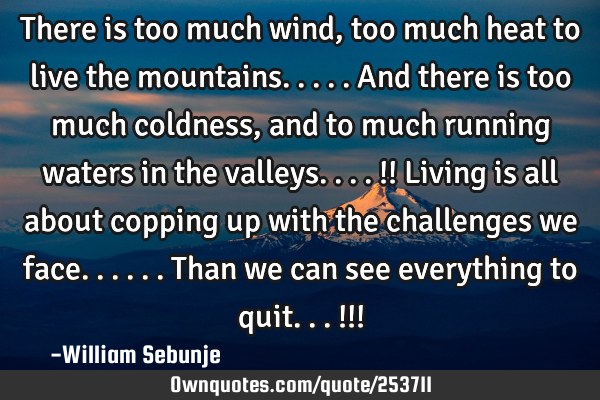 There is too much wind , too much heat to live the mountains.....and there is too much coldness,