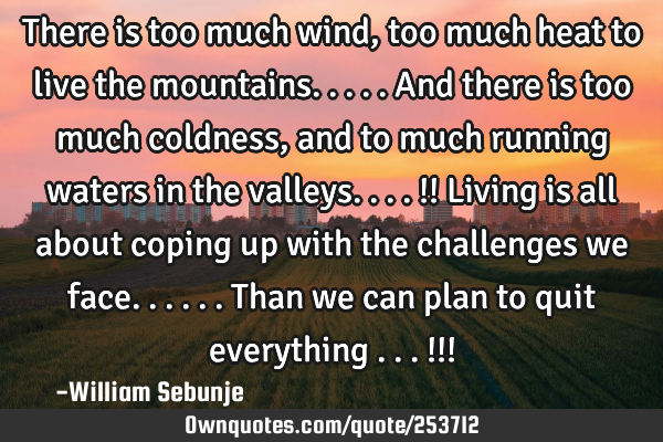 There is too much wind , too much heat to live the mountains.....and there is too much coldness,