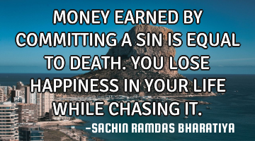 MONEY EARNED BY COMMITTING A SIN IS EQUAL TO DEATH. YOU LOSE HAPPINESS IN YOUR LIFE WHILE CHASING IT