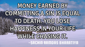MONEY EARNED BY COMMITTING A SIN IS EQUAL TO DEATH. YOU LOSE HAPPINESS IN YOUR LIFE WHILE CHASING IT