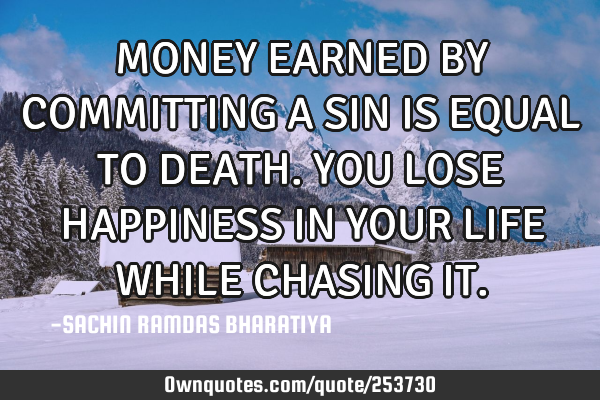MONEY EARNED BY COMMITTING A SIN IS EQUAL TO DEATH. YOU LOSE HAPPINESS IN YOUR LIFE WHILE CHASING IT