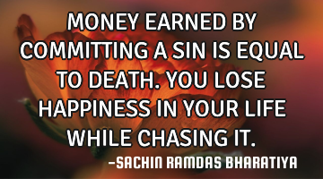 MONEY EARNED BY COMMITTING A SIN IS EQUAL TO DEATH. YOU LOSE HAPPINESS IN YOUR LIFE WHILE CHASING IT