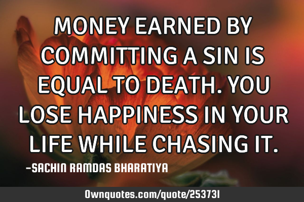 MONEY EARNED BY COMMITTING A SIN IS EQUAL TO DEATH. YOU LOSE HAPPINESS IN YOUR LIFE WHILE CHASING IT