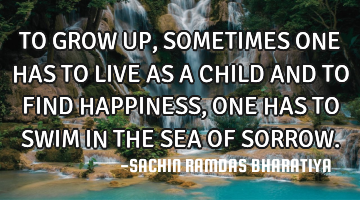TO GROW UP, SOMETIMES ONE HAS TO LIVE AS A CHILD AND TO FIND HAPPINESS, ONE HAS TO SWIM IN THE SEA O