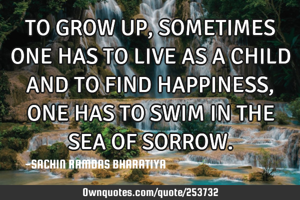 TO GROW UP, SOMETIMES ONE HAS TO LIVE AS A CHILD AND TO FIND HAPPINESS, ONE HAS TO SWIM IN THE SEA O