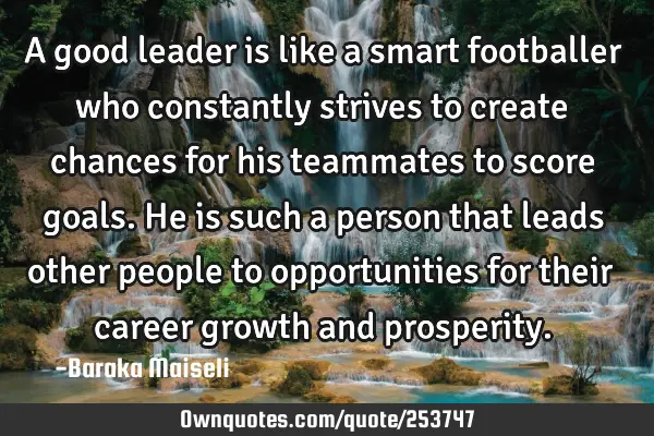 A good leader is like a smart footballer who constantly strives to create chances for his teammates