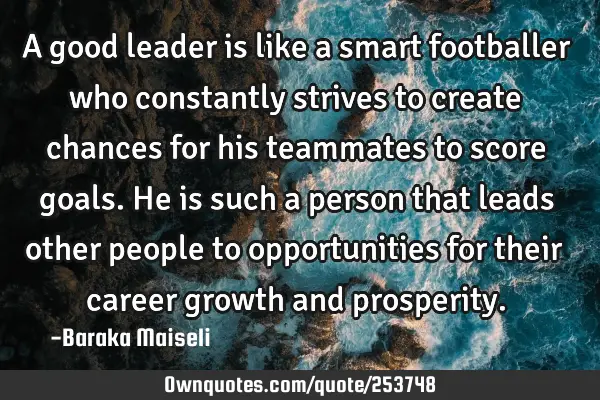 A good leader is like a smart footballer who constantly strives to create chances for his teammates