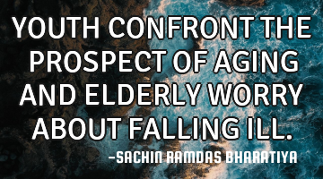 YOUTH CONFRONT THE PROSPECT OF AGING AND ELDERLY WORRY ABOUT FALLING ILL.