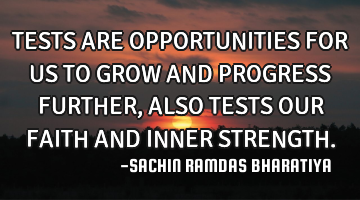 TESTS ARE OPPORTUNITIES FOR US TO GROW AND PROGRESS FURTHER, ALSO TESTS OUR FAITH AND INNER STRENGTH