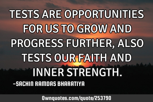 TESTS ARE OPPORTUNITIES FOR US TO GROW AND PROGRESS FURTHER, ALSO TESTS OUR FAITH AND INNER STRENGTH