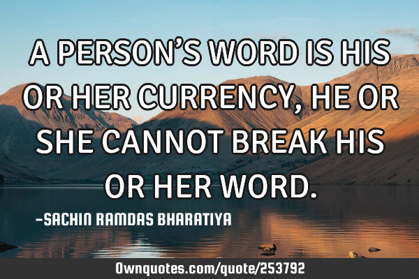 A PERSON’S WORD IS HIS OR HER CURRENCY, HE OR SHE CANNOT BREAK HIS OR HER WORD