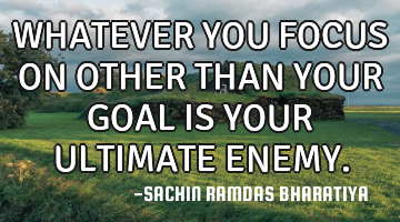 WHATEVER YOU FOCUS ON OTHER THAN YOUR GOAL IS YOUR ULTIMATE ENEMY.