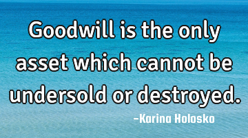 Goodwill is the only asset which cannot be undersold or destroyed.