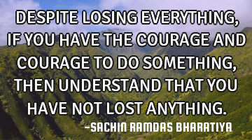 DESPITE LOSING EVERYTHING, IF YOU HAVE THE COURAGE AND COURAGE TO DO SOMETHING, THEN UNDERSTAND THAT