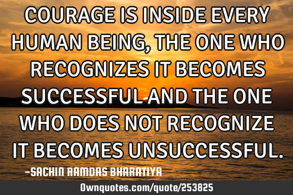 COURAGE IS INSIDE EVERY HUMAN BEING, THE ONE WHO RECOGNIZES IT BECOMES SUCCESSFUL AND THE ONE WHO DO