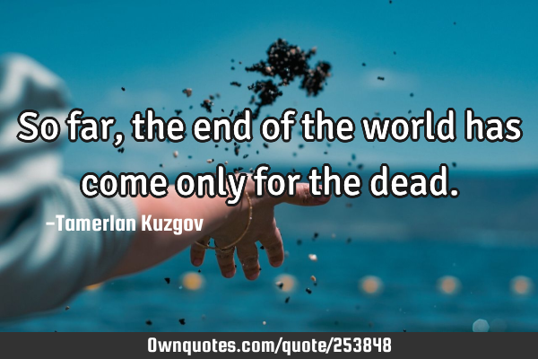 So far, the end of the world has come only for the