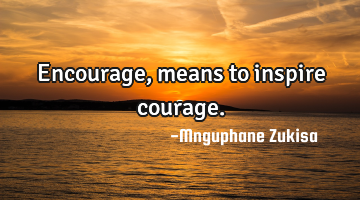 Encourage, means to inspire courage.