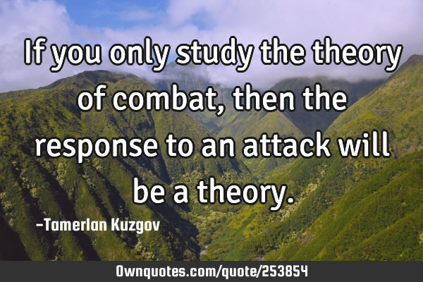 If you only study the theory of combat, then the response to an attack will be a