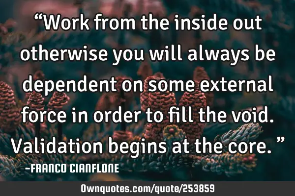 “Work from the inside out otherwise you will always be dependent on some external force in order