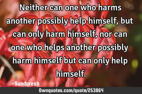 Neither can one who harms another possibly help himself, but can  only harm himself, nor can one