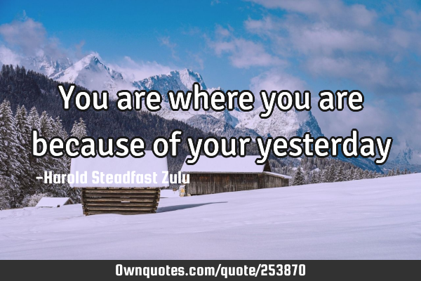 You are where you are because of your