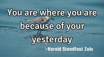 You are where you are because of your yesterday