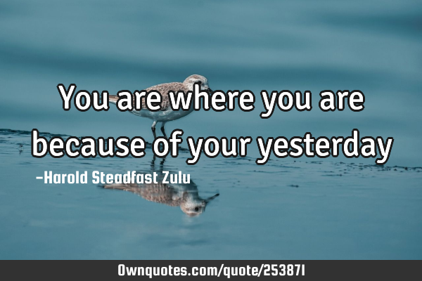 You are where you are because of your