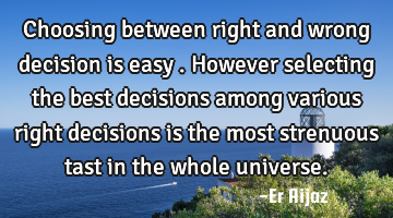 Choosing between right and wrong decision is easy . However selecting the best decisions  among