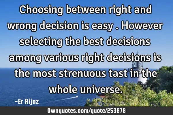 Choosing between right and wrong decision is easy . However selecting the best decisions  among