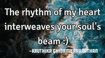 The rhythm of my heart interweaves your soul