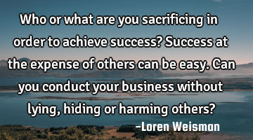 Who or what are you sacrificing in order to achieve success?
Success at the expense of others