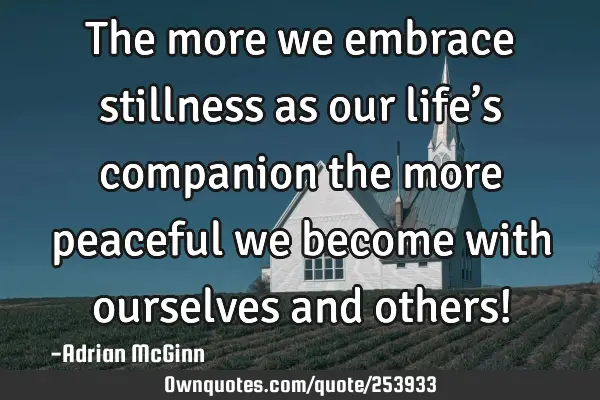 The more we embrace stillness as our life’s companion the more peaceful we become with ourselves