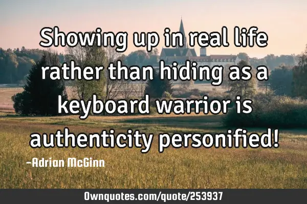 Showing up in real life rather than hiding as a keyboard warrior is authenticity personified!