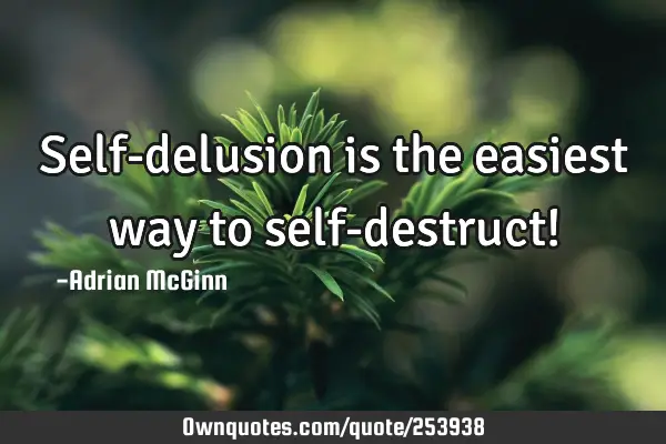 Self-delusion is the easiest way to self-destruct!