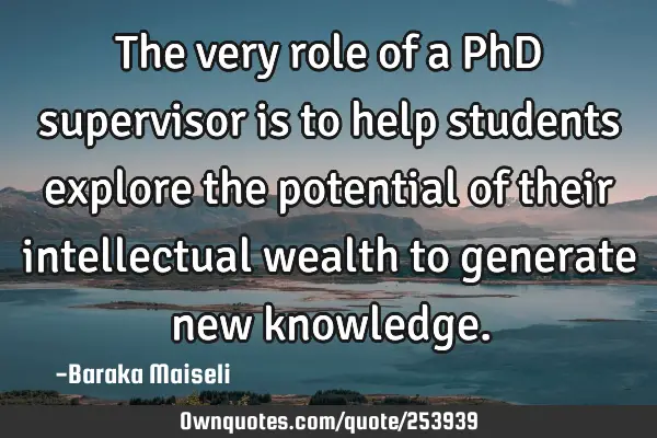The very role of a PhD supervisor is to help students explore the potential of their intellectual