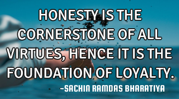 HONESTY IS THE CORNERSTONE OF ALL VIRTUES, HENCE IT IS THE FOUNDATION OF LOYALTY.