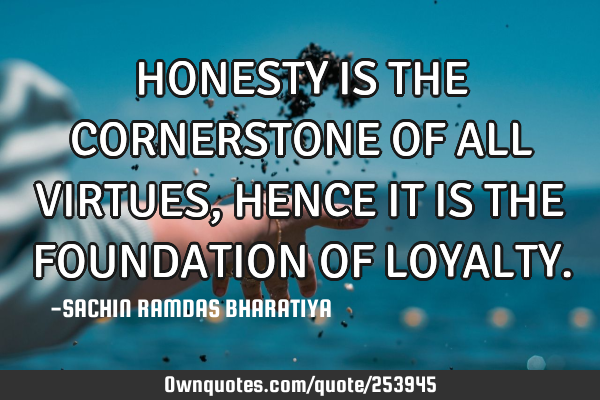 HONESTY IS THE CORNERSTONE OF ALL VIRTUES, HENCE IT IS THE FOUNDATION OF LOYALTY