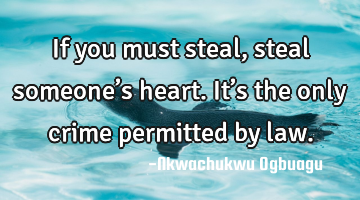 If you must steal, steal someone’s heart. It’s the only crime permitted by law.
