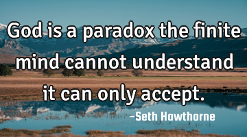 God is a paradox the finite mind cannot understand it can only accept.