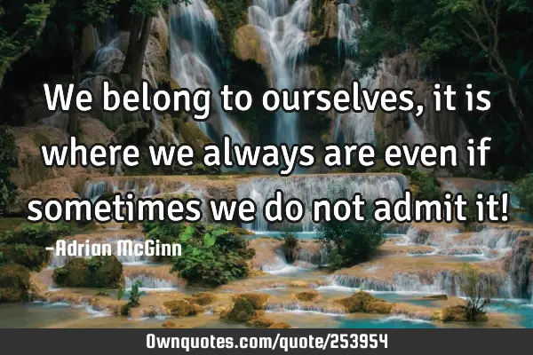 We belong to ourselves, it is where we always are even if sometimes we do not admit it!