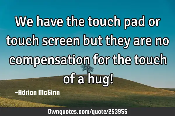 We have the touch pad or touch screen but they are no compensation for the touch of a hug!