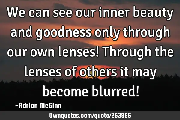 We can see our inner beauty and goodness only through our own lenses! Through the lenses of others
