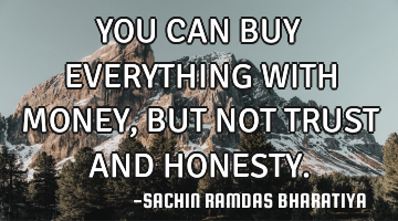 YOU CAN BUY EVERYTHING WITH MONEY, BUT NOT TRUST AND HONESTY.